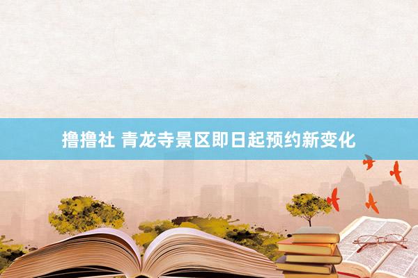 撸撸社 青龙寺景区即日起预约新变化