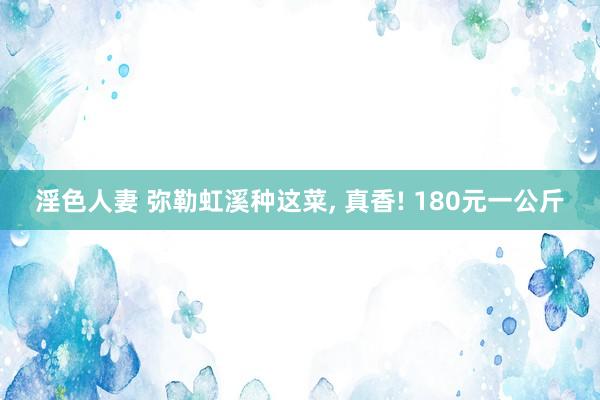 淫色人妻 弥勒虹溪种这菜， 真香! 180元一公斤