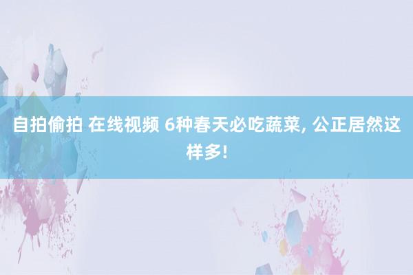 自拍偷拍 在线视频 6种春天必吃蔬菜， 公正居然这样多!