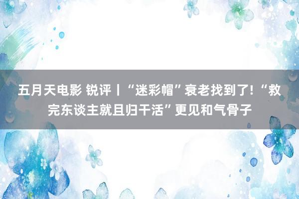 五月天电影 锐评丨“迷彩帽”衰老找到了! “救完东谈主就且归干活”更见和气骨子