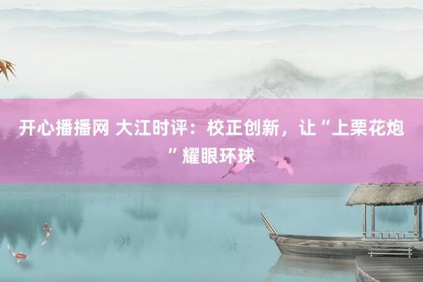 开心播播网 大江时评：校正创新，让“上栗花炮”耀眼环球