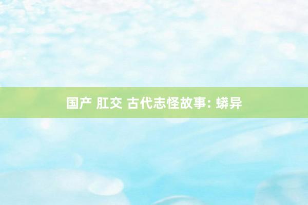 国产 肛交 古代志怪故事: 蟒异