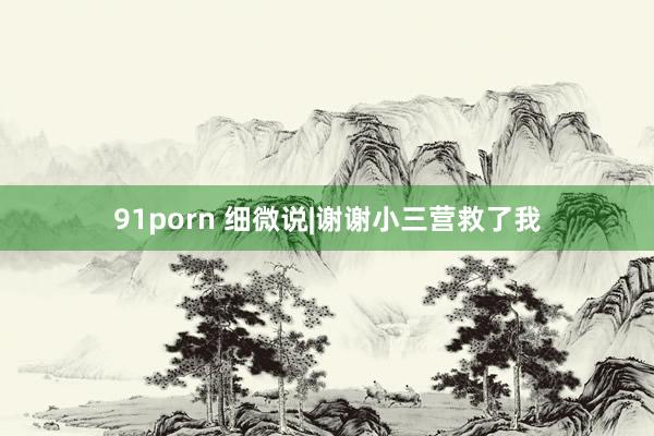 91porn 细微说|谢谢小三营救了我