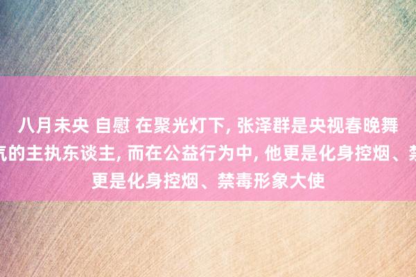 八月未央 自慰 在聚光灯下， 张泽群是央视春晚舞台上轻率大气的主执东谈主， 而在公益行为中， 他更是化身控烟、禁毒形象大使