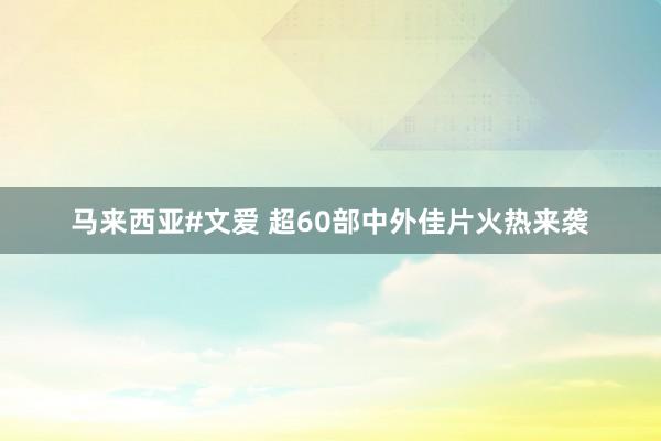 马来西亚#文爱 超60部中外佳片火热来袭