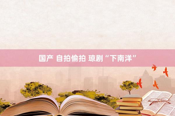 国产 自拍偷拍 琼剧“下南洋”